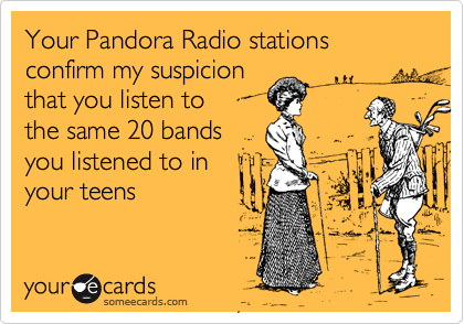 Your Pandora Radio stations confirm my suspicionthat you listen to the same 20 bandsyou listened to inyour teens