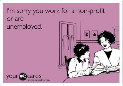 I'm sorry you work for a non-profit or are
unemployed.