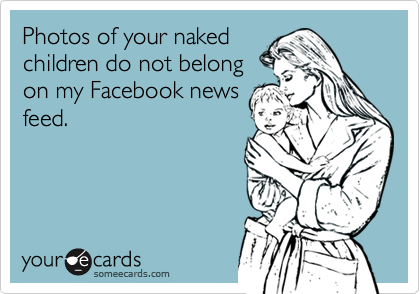 Photos of your naked
children do not belong
on my Facebook news
feed. 