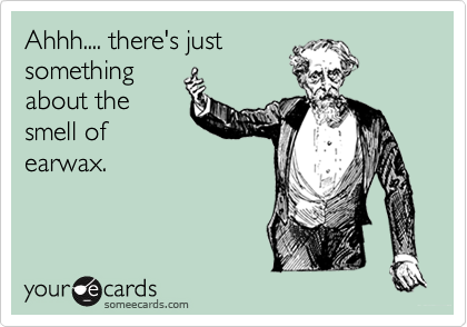 Ahhh.... there's just
something
about the
smell of
earwax.