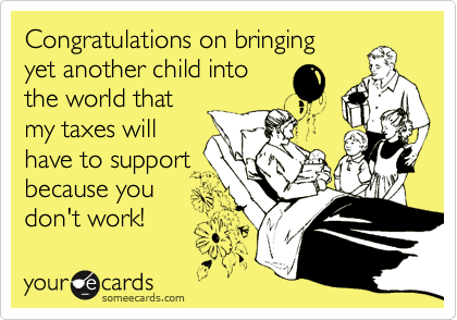 Congratulations on bringing
yet another child into
the world that
my taxes will
have to support
because you
don't work!