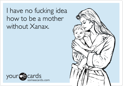 I have no fucking ideahow to be a motherwithout Xanax.