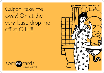 Calgon, take me
away! Or, at the
very least, drop me
off at OTF!!!