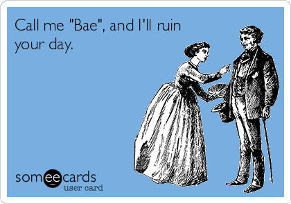 Call me "Bae", and I'll ruin
your day. 