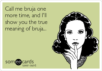 Call me bruja one
more time, and I'll
show you the true
meaning of bruja...