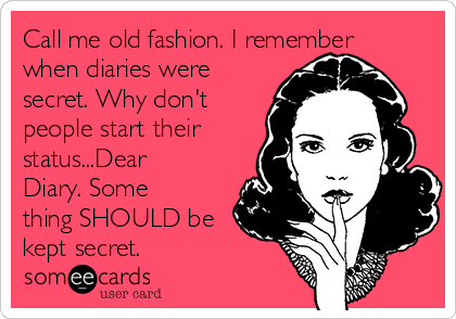 Call me old fashion. I remember
when diaries were
secret. Why don't
people start their
status...Dear
Diary. Some
thing SHOULD be
kept secret. 