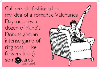 Call me old fashioned but
my idea of a romantic Valentines
Day includes a
dozen of Kane's
Donuts and an
intense game of
ring toss...I like
flowers too ;) 
