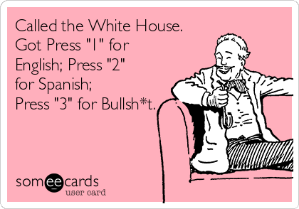 Called the White House.
Got Press "1" for
English; Press "2"
for Spanish;
Press "3" for Bullsh*t.
