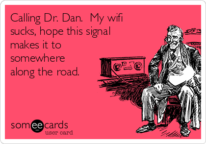 Calling Dr. Dan.  My wifi
sucks, hope this signal
makes it to
somewhere
along the road. 
