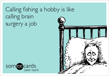 Calling fishing a hobby is like
calling brain
surgery a job