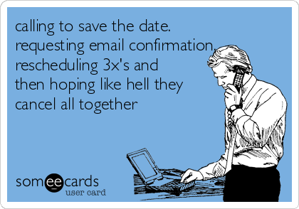 calling to save the date.
requesting email confirmation.
rescheduling 3x's and
then hoping like hell they
cancel all together