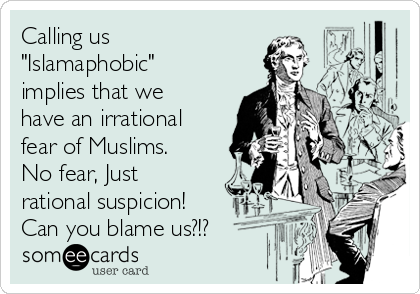 Calling us
"Islamaphobic"
implies that we
have an irrational
fear of Muslims.
No fear, Just
rational suspicion!
Can you blame us?!?