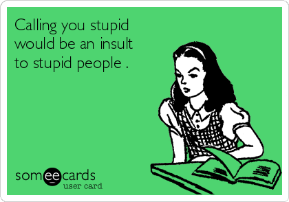 Calling you stupid
would be an insult
to stupid people .