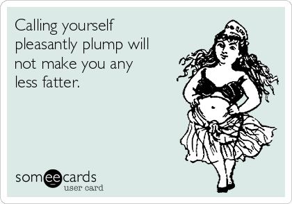 Calling yourself
pleasantly plump will
not make you any
less fatter.