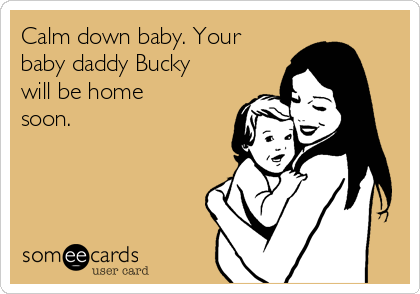 Calm down baby. Your
baby daddy Bucky
will be home
soon.
