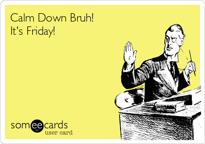 Calm Down Bruh!
It's Friday!