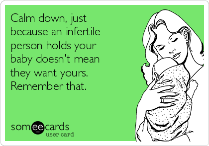 Calm down, just
because an infertile
person holds your
baby doesn't mean
they want yours.
Remember that.
