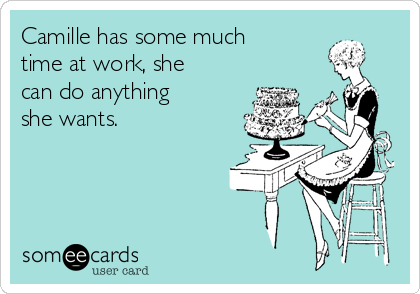 Camille has some much
time at work, she
can do anything
she wants.
