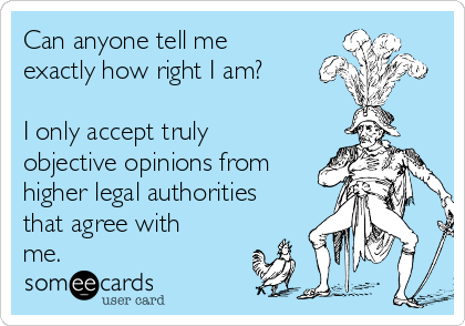 Can anyone tell me
exactly how right I am? 

I only accept truly
objective opinions from
higher legal authorities
that agree with
me.
