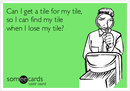 Can I get a tile for my tile,
so I can find my tile
when I lose my tile?