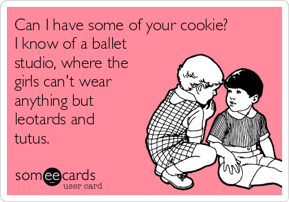 Can I have some of your cookie?
I know of a ballet
studio, where the
girls can't wear
anything but
leotards and
tutus.