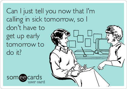 Can I just tell you now that I'm
calling in sick tomorrow, so I
don't have to
get up early
tomorrow to
do it?