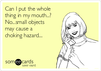 Can I put the whole
thing in my mouth...?
No...small objects
may cause a
choking hazard....
