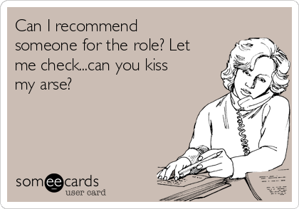 Can I recommend
someone for the role? Let
me check...can you kiss
my arse?