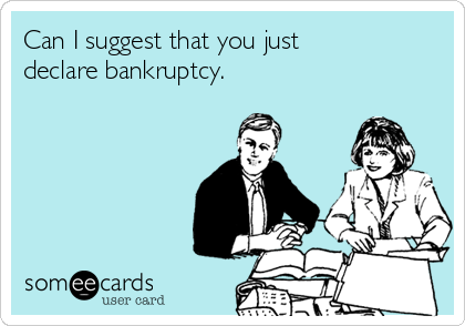Can I suggest that you just
declare bankruptcy. 