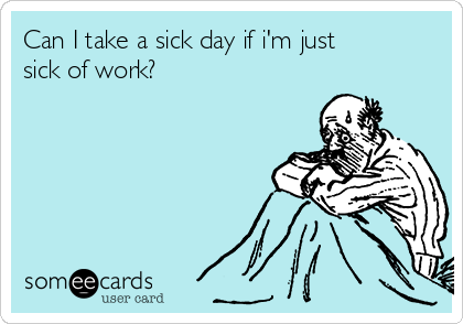 Can I take a sick day if i'm just
sick of work?
