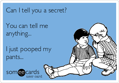 Can I tell you a secret? 

You can tell me
anything...

I just pooped my
pants...