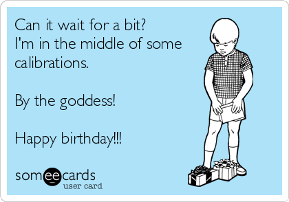Can it wait for a bit?
I'm in the middle of some
calibrations.

By the goddess!

Happy birthday!!!