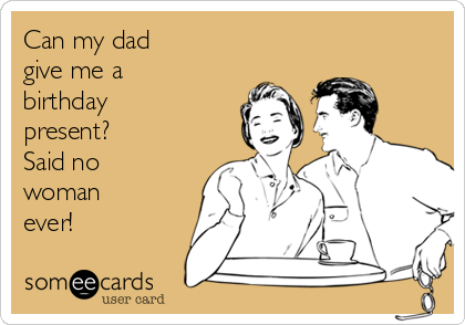 Can my dad
give me a
birthday
present?
Said no
woman
ever!