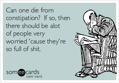 Can one die from
constipation?  If so, then
there should be alot
of people very
worried 'cause they're
so full of shit.