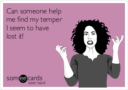 Can someone help
me find my temper
I seem to have
lost it!