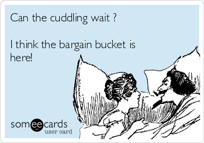 Can the cuddling wait ?

I think the bargain bucket is
here!