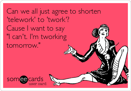 Can we all just agree to shorten
'telework' to 'twork'?
Cause I want to say 
"I can't. I'm tworking
tomorrow."