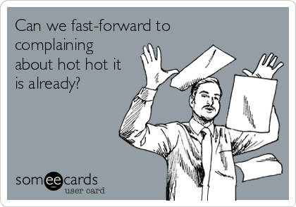 Can we fast-forward to
complaining
about hot hot it
is already?