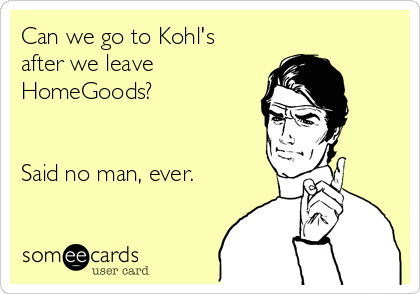 Can we go to Kohl's
after we leave
HomeGoods?


Said no man, ever.