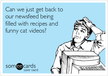 Can we just get back to
our newsfeed being
filled with recipes and
funny cat videos?