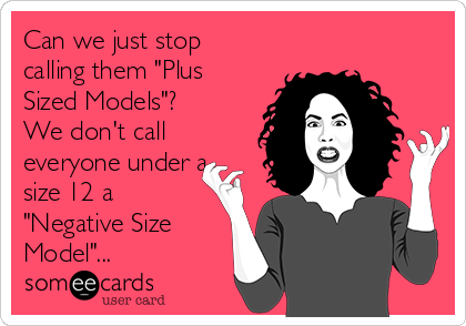Can we just stop
calling them "Plus
Sized Models"?
We don't call
everyone under a
size 12 a
"Negative Size
Model"...