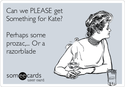 Can we PLEASE get
Something for Kate?

Perhaps some
prozac,... Or a
razorblade