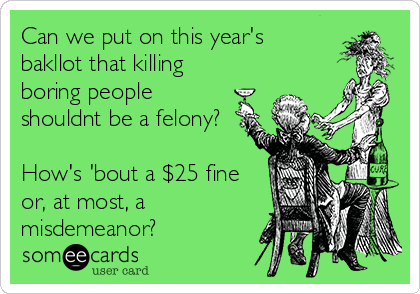 Can we put on this year's
bakllot that killing
boring people
shouldnt be a felony?

How's 'bout a $25 fine
or, at most, a
misdemeanor?