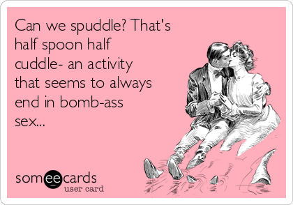Can we spuddle? That's
half spoon half
cuddle- an activity
that seems to always
end in bomb-ass
sex...