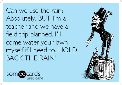 Can we use the rain?
Absolutely. BUT I'm a
teacher and we have a
field trip planned. I'll
come water your lawn
myself if I need to. HOLD
BACK THE RAIN! 