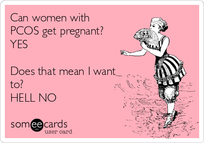 Can women with
PCOS get pregnant?
YES

Does that mean I want
to?
HELL NO
