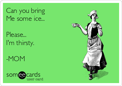 Can you bring
Me some ice...

Please...
I'm thirsty.

-MOM