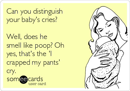 Can you distinguish
your baby's cries?

Well, does he
smell like poop? Oh
yes, that's the 'I
crapped my pants'
cry.