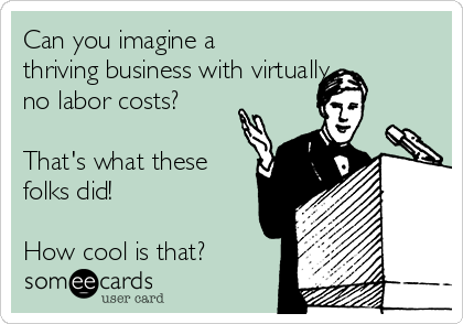 Can you imagine a
thriving business with virtually 
no labor costs?

That's what these
folks did!

How cool is that?