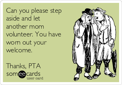 Can you please step 
aside and let
another mom
volunteer. You have
worn out your
welcome.

Thanks, PTA